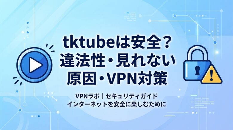 tktubeは安全?違法性・見れない原因・VPNでの対策を徹底解説【2026年最新】